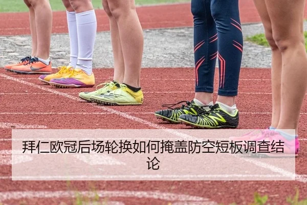 拜仁欧冠后场轮换如何掩盖防空短板调查结论