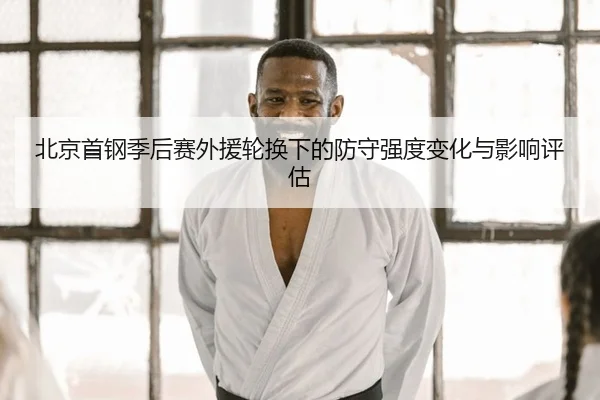 北京首钢季后赛外援轮换下的防守强度变化与影响评估