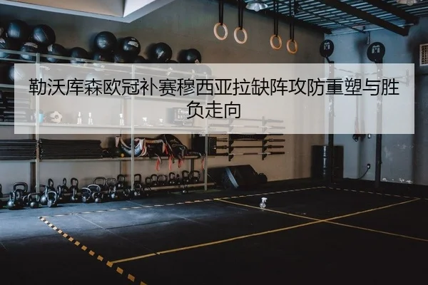 勒沃库森欧冠补赛穆西亚拉缺阵攻防重塑与胜负走向